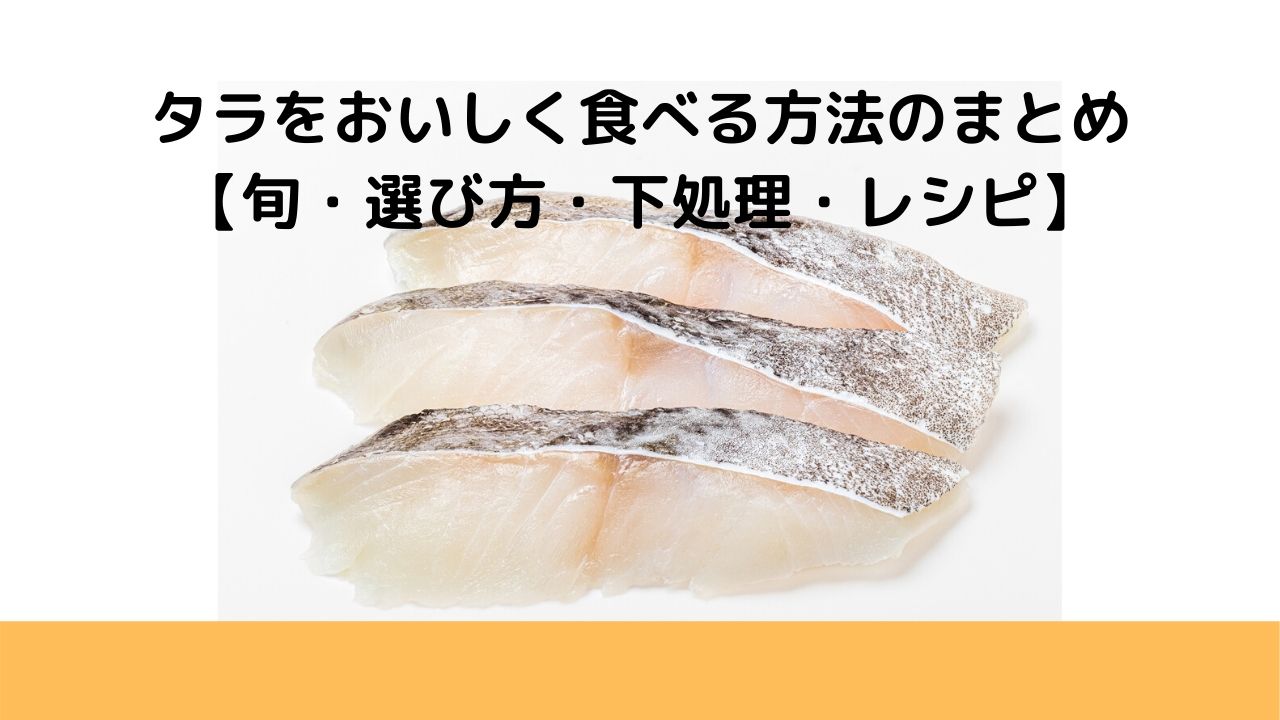 鱈（タラ）をおいしく食べる方法のまとめ【旬・選び方・下処理・レシピ】